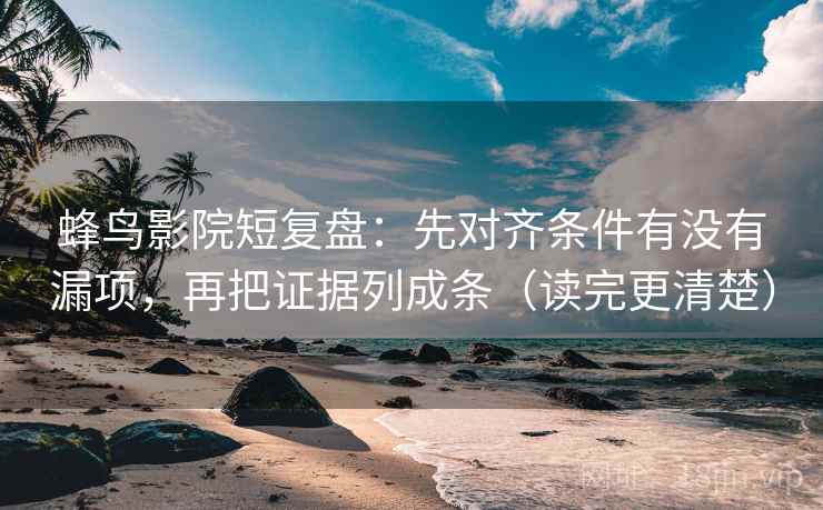 蜂鸟影院短复盘：先对齐条件有没有漏项，再把证据列成条（读完更清楚）