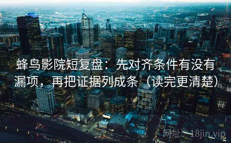 蜂鸟影院短复盘：先对齐条件有没有漏项，再把证据列成条（读完更清楚）