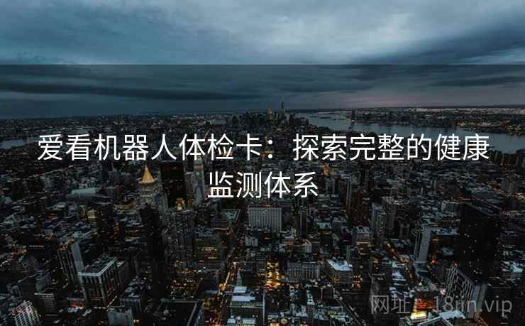 爱看机器人体检卡：探索完整的健康监测体系