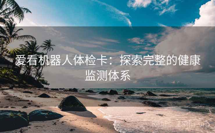 爱看机器人体检卡：探索完整的健康监测体系