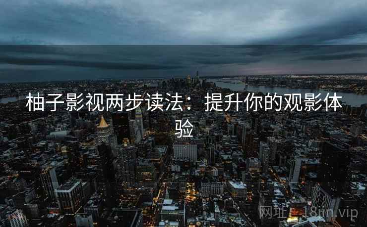 柚子影视两步读法：提升你的观影体验