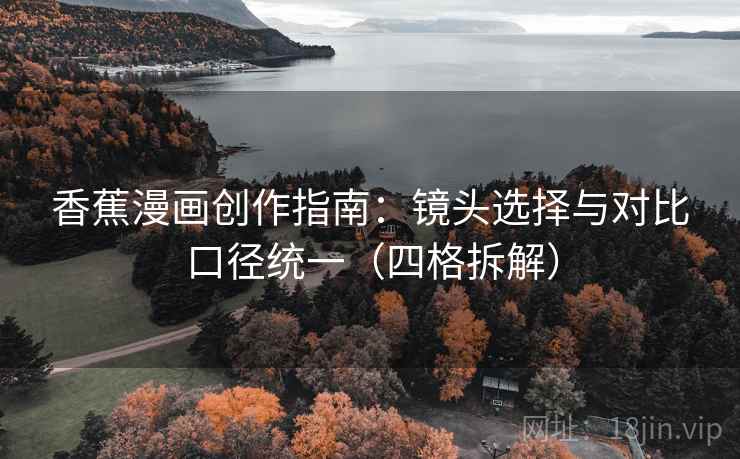 香蕉漫画创作指南：镜头选择与对比口径统一（四格拆解）