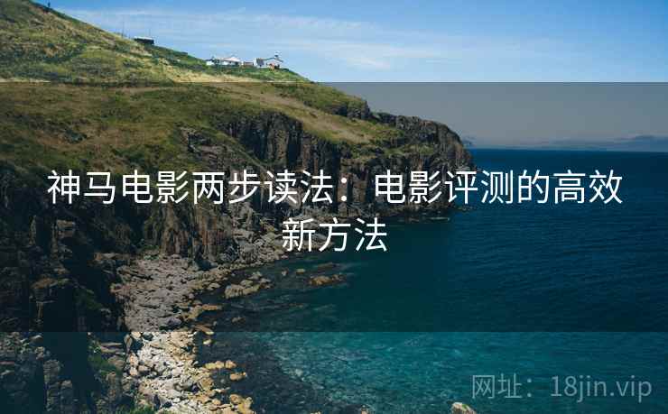 神马电影两步读法：电影评测的高效新方法