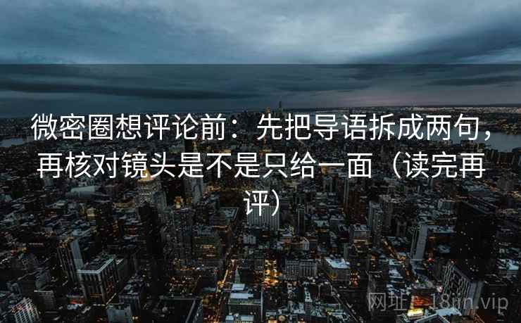 微密圈想评论前:先把导语拆成两句,再核对镜头是不是只给一面(读完再评) 微密圈想评论前:先把导语拆成两句,再核对镜头是不是只给一面(读完再评)