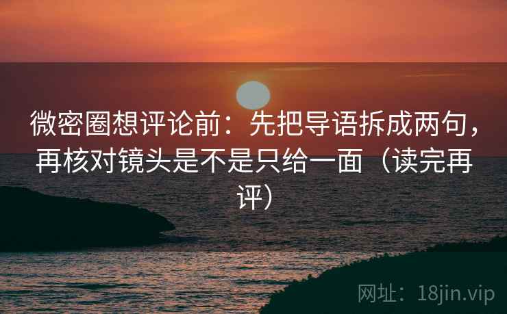 微密圈想评论前:先把导语拆成两句,再核对镜头是不是只给一面(读完再评) 微密圈想评论前:先把导语拆成两句,再核对镜头是不是只给一面(读完再评)