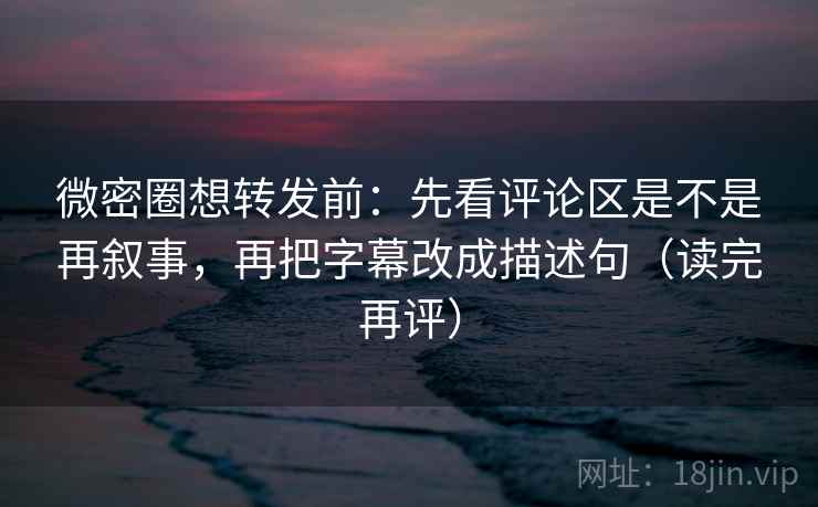 微密圈想转发前:先看评论区是不是再叙事,再把字幕改成描述句(读完再评) 微密圈想转发前:先看评论区是不是再叙事,再把字幕改成描述句(读完再评)