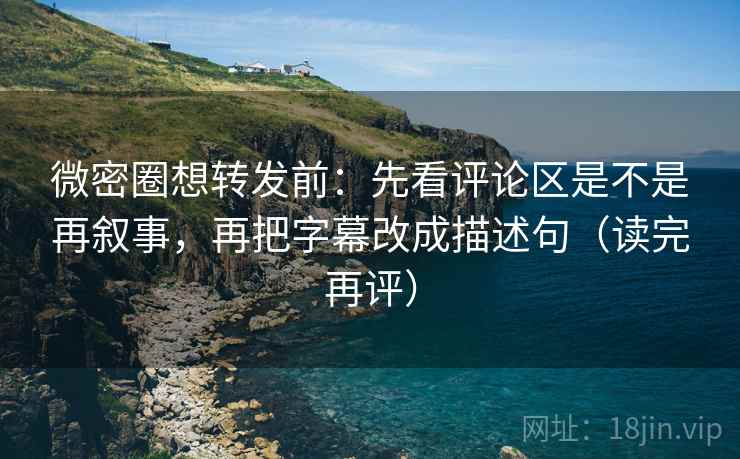 微密圈想转发前:先看评论区是不是再叙事,再把字幕改成描述句(读完再评) 微密圈想转发前:先看评论区是不是再叙事,再把字幕改成描述句(读完再评)