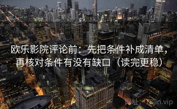 欧乐影院评论前:先把条件补成清单,再核对条件有没有缺口(读完更稳) 欧乐影院评论前:先把条件补成清单,再核对条件有没有缺口(读完更稳)