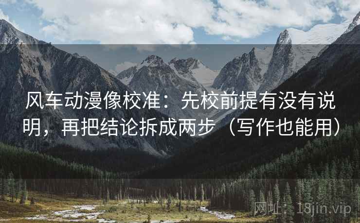 风车动漫像校准:先校前提有没有说明,再把结论拆成两步(写作也能用) 风车动漫像校准:先校前提有没有说明,再把结论拆成两步(写作也能用)