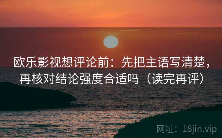 欧乐影视想评论前:先把主语写清楚,再核对结论强度合适吗(读完再评) 欧乐影视想评论前:先把主语写清楚,再核对结论强度合适吗(读完再评)