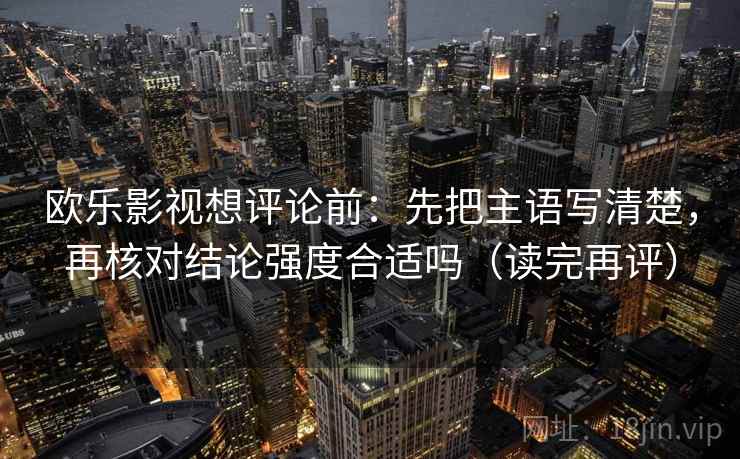 欧乐影视想评论前:先把主语写清楚,再核对结论强度合适吗(读完再评) 欧乐影视想评论前:先把主语写清楚,再核对结论强度合适吗(读完再评)