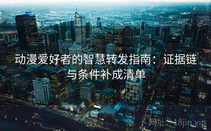 动漫爱好者的智慧转发指南:证据链与条件补成清单 动漫爱好者的智慧转发指南:证据链与条件补成清单