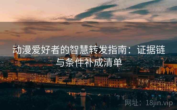 动漫爱好者的智慧转发指南:证据链与条件补成清单 动漫爱好者的智慧转发指南:证据链与条件补成清单