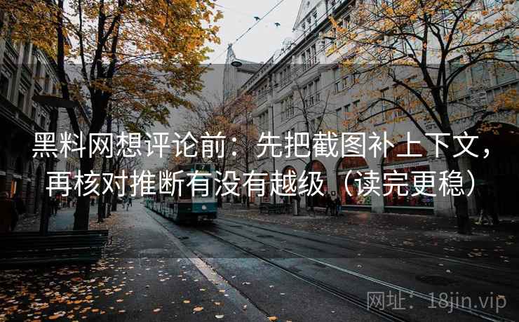 黑料网想评论前：先把截图补上下文，再核对推断有没有越级（读完更稳）