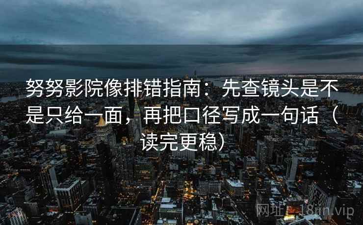 努努影院像排错指南：先查镜头是不是只给一面，再把口径写成一句话（读完更稳）