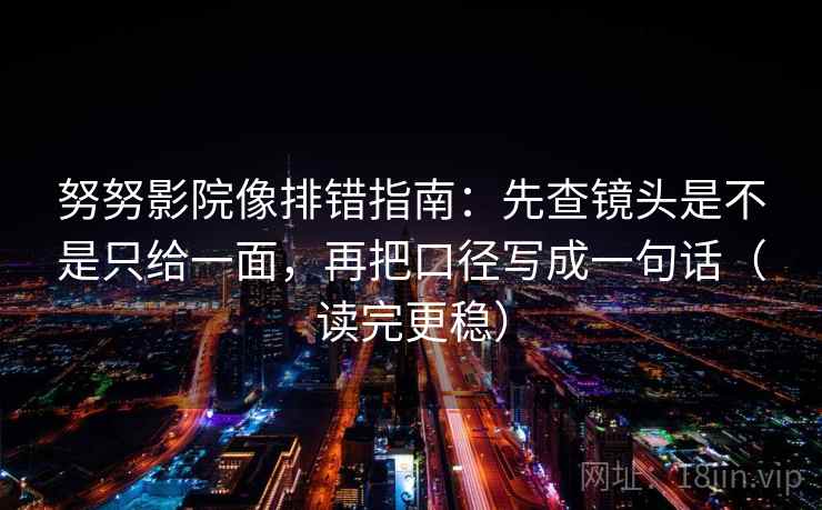 努努影院像排错指南：先查镜头是不是只给一面，再把口径写成一句话（读完更稳）