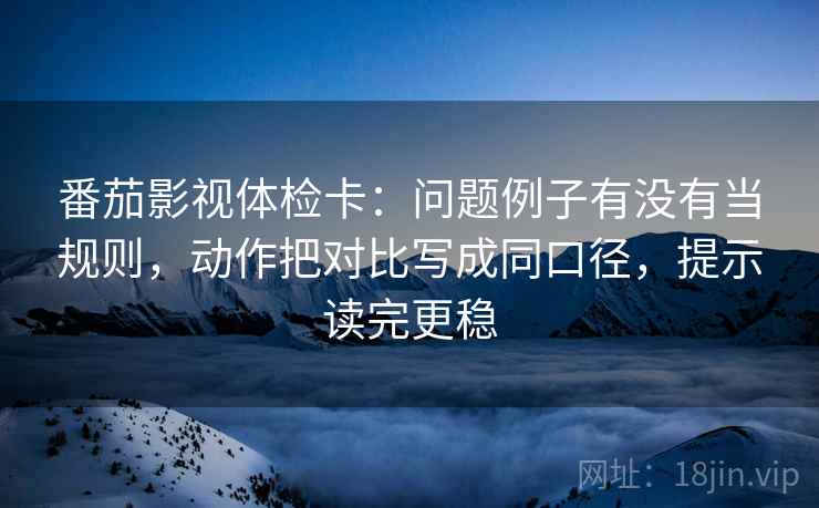 番茄影视体检卡:问题例子有没有当规则,动作把对比写成同口径,提示读完更稳 番茄影视体检卡:问题例子有没有当规则,动作把对比写成同口径,提示读完更稳