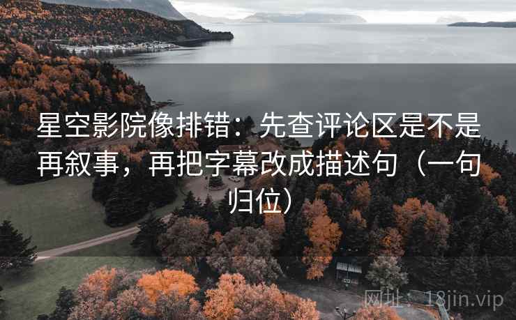 星空影院像排错:先查评论区是不是再叙事,再把字幕改成描述句(一句归位) 星空影院像排错:先查评论区是不是再叙事,再把字幕改成描述句(一句归位)