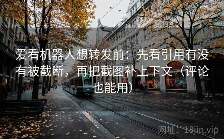 爱看机器人想转发前：先看引用有没有被截断，再把截图补上下文（评论也能用）