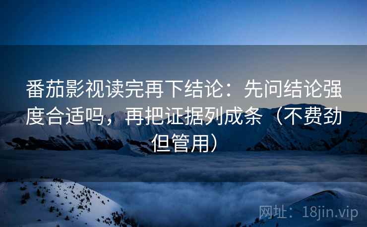 番茄影视读完再下结论：先问结论强度合适吗，再把证据列成条（不费劲但管用）