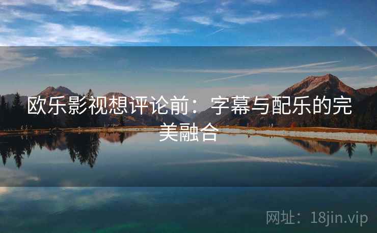欧乐影视想评论前:字幕与配乐的完美融合 欧乐影视想评论前:字幕与配乐的完美融合