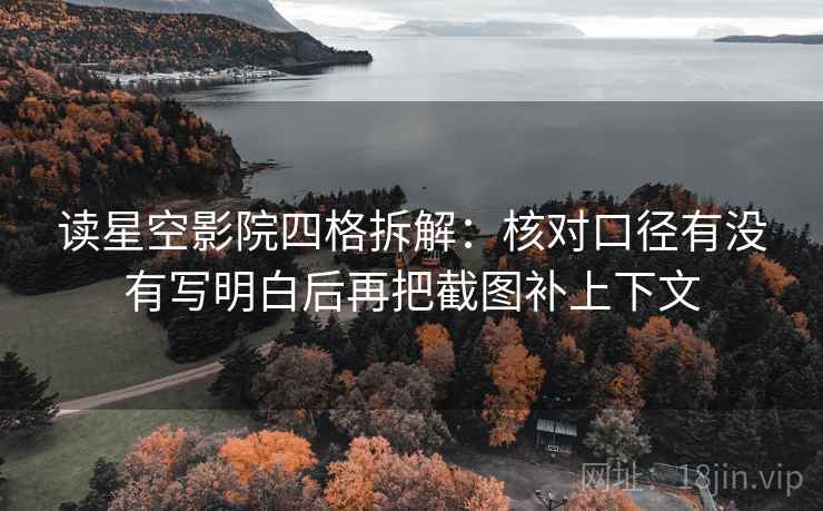 读星空影院四格拆解:核对口径有没有写明白后再把截图补上下文 读星空影院四格拆解:核对口径有没有写明白后再把截图补上下文