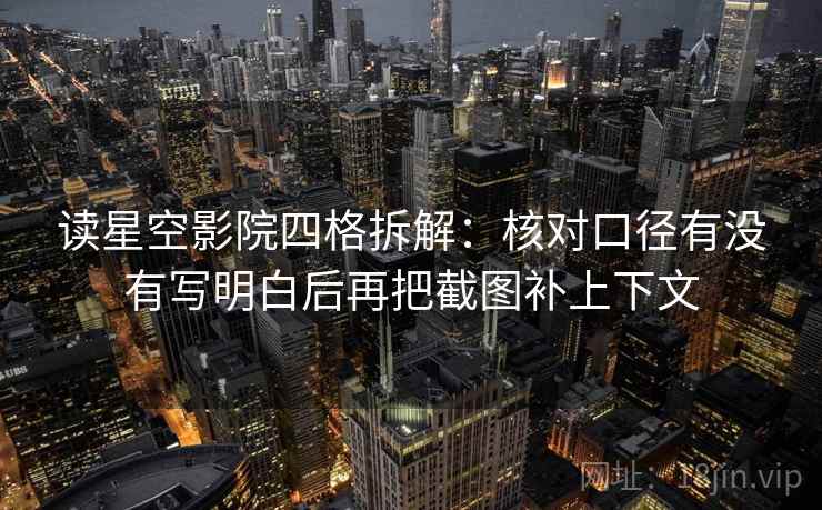 读星空影院四格拆解:核对口径有没有写明白后再把截图补上下文 读星空影院四格拆解:核对口径有没有写明白后再把截图补上下文