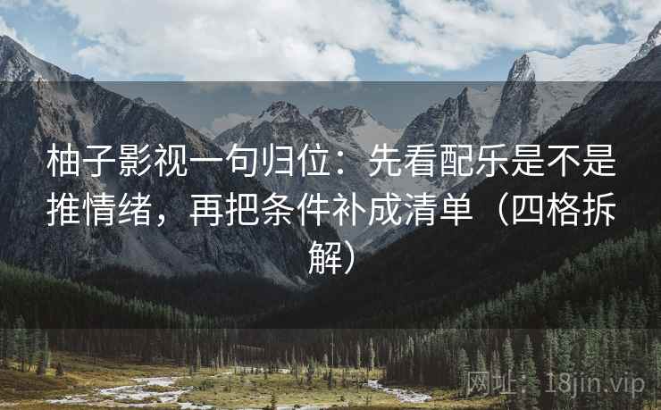 柚子影视一句归位:先看配乐是不是推情绪,再把条件补成清单(四格拆解) 柚子影视一句归位:先看配乐是不是推情绪,再把条件补成清单(四格拆解)