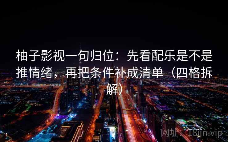 柚子影视一句归位:先看配乐是不是推情绪,再把条件补成清单(四格拆解) 柚子影视一句归位:先看配乐是不是推情绪,再把条件补成清单(四格拆解)