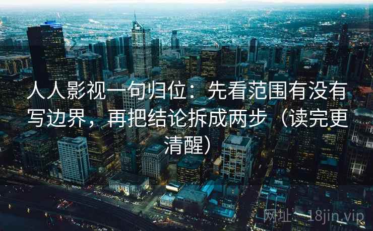 人人影视一句归位:先看范围有没有写边界,再把结论拆成两步(读完更清醒) 人人影视一句归位:先看范围有没有写边界,再把结论拆成两步(读完更清醒)