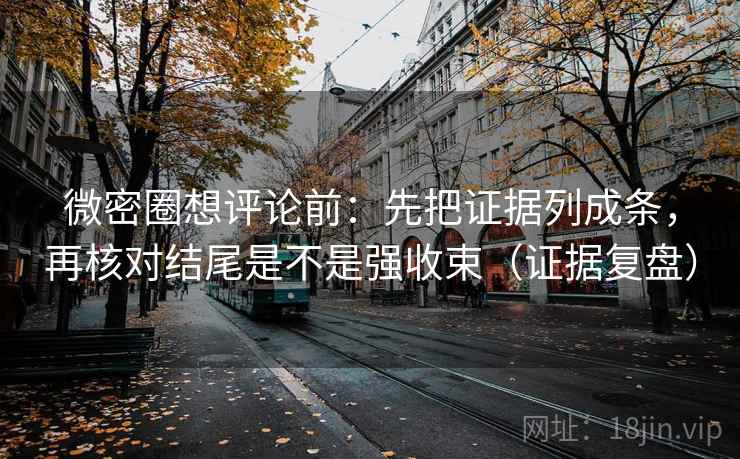 微密圈想评论前：先把证据列成条，再核对结尾是不是强收束（证据复盘）