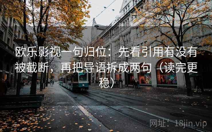 欧乐影视一句归位:先看引用有没有被截断,再把导语拆成两句(读完更稳) 欧乐影视一句归位:先看引用有没有被截断,再把导语拆成两句(读完更稳)