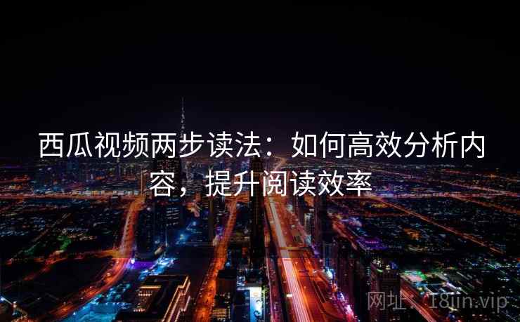 西瓜视频两步读法:如何高效分析内容,提升阅读效率 西瓜视频两步读法:如何高效分析内容,提升阅读效率