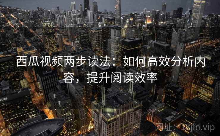 西瓜视频两步读法:如何高效分析内容,提升阅读效率 西瓜视频两步读法:如何高效分析内容,提升阅读效率