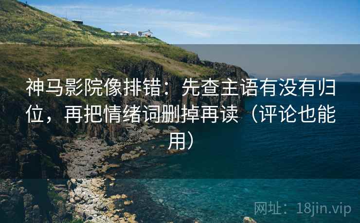 神马影院像排错:先查主语有没有归位,再把情绪词删掉再读(评论也能用) 神马影院像排错:先查主语有没有归位,再把情绪词删掉再读(评论也能用)