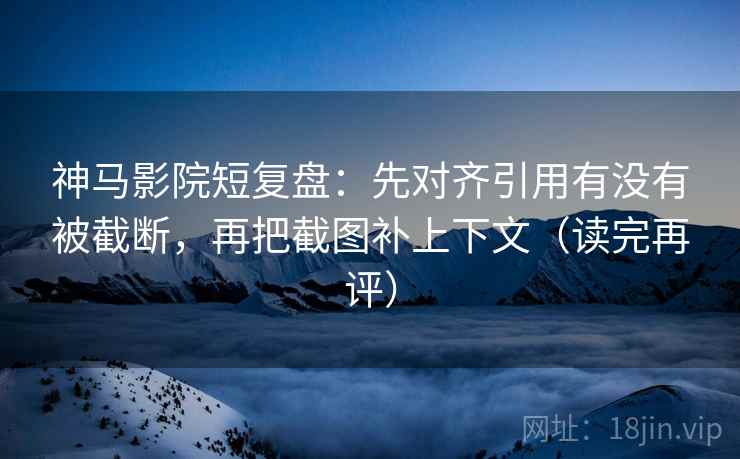 神马影院短复盘:先对齐引用有没有被截断,再把截图补上下文(读完再评) 神马影院短复盘:先对齐引用有没有被截断,再把截图补上下文(读完再评)