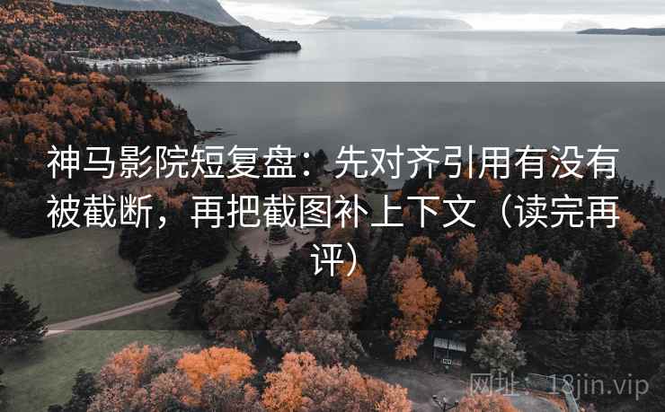 神马影院短复盘:先对齐引用有没有被截断,再把截图补上下文(读完再评) 神马影院短复盘:先对齐引用有没有被截断,再把截图补上下文(读完再评)