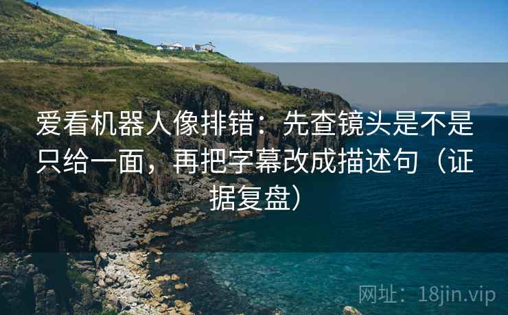 爱看机器人像排错:先查镜头是不是只给一面,再把字幕改成描述句(证据复盘) 爱看机器人像排错:先查镜头是不是只给一面,再把字幕改成描述句(证据复盘)