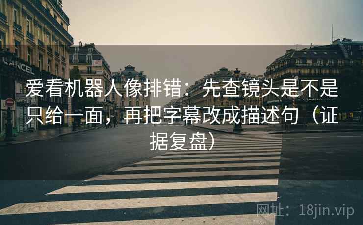 爱看机器人像排错:先查镜头是不是只给一面,再把字幕改成描述句(证据复盘) 爱看机器人像排错:先查镜头是不是只给一面,再把字幕改成描述句(证据复盘)