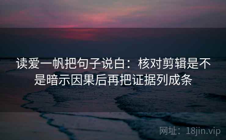 读爱一帆把句子说白：核对剪辑是不是暗示因果后再把证据列成条