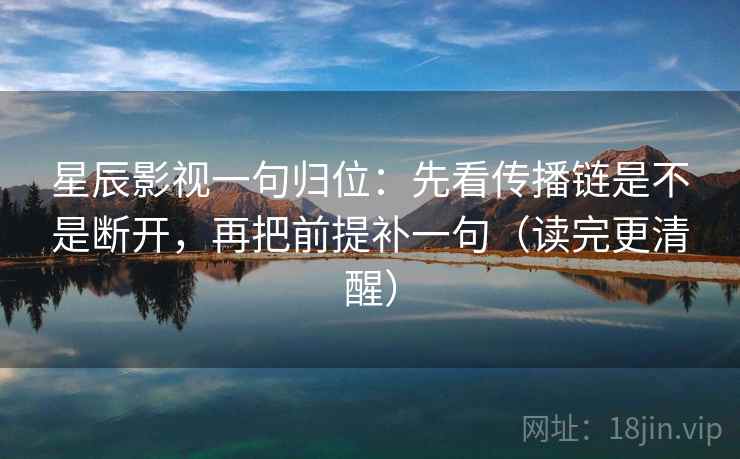 星辰影视一句归位：先看传播链是不是断开，再把前提补一句（读完更清醒）