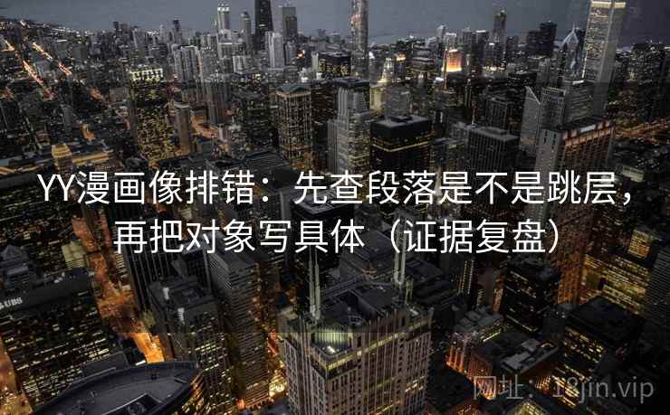 YY漫画像排错:先查段落是不是跳层,再把对象写具体(证据复盘) YY漫画像排错:先查段落是不是跳层,再把对象写具体(证据复盘)