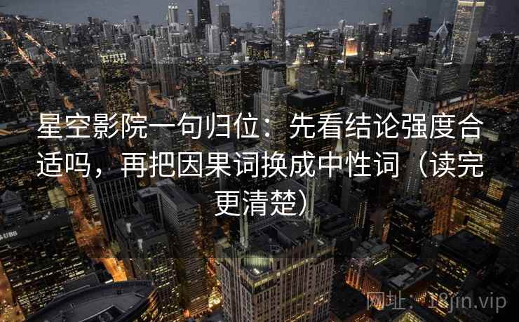 星空影院一句归位：先看结论强度合适吗，再把因果词换成中性词（读完更清楚）