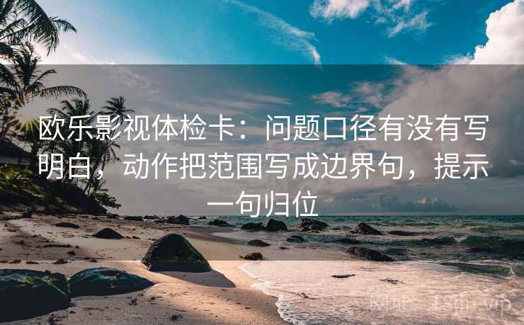 欧乐影视体检卡:问题口径有没有写明白,动作把范围写成边界句,提示一句归位 欧乐影视体检卡:问题口径有没有写明白,动作把范围写成边界句,提示一句归位