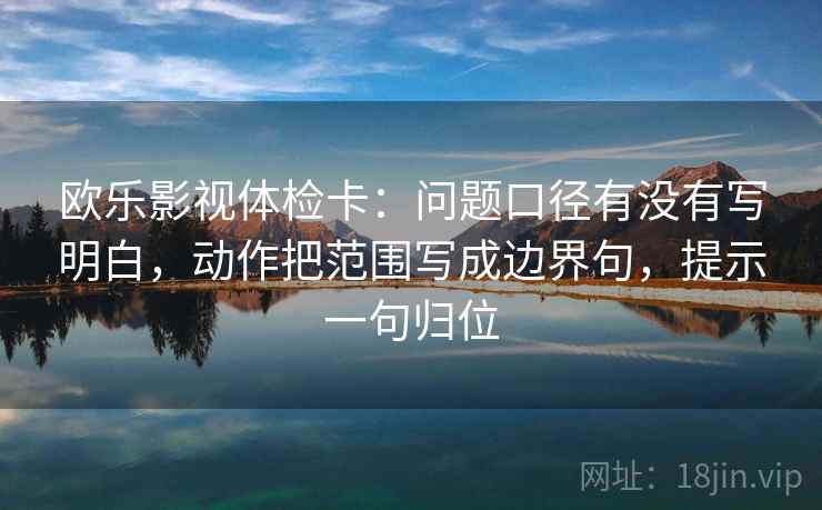 欧乐影视体检卡:问题口径有没有写明白,动作把范围写成边界句,提示一句归位 欧乐影视体检卡:问题口径有没有写明白,动作把范围写成边界句,提示一句归位