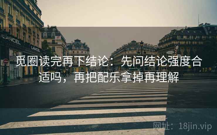 觅圈读完再下结论:先问结论强度合适吗,再把配乐拿掉再理解 觅圈读完再下结论:先问结论强度合适吗,再把配乐拿掉再理解