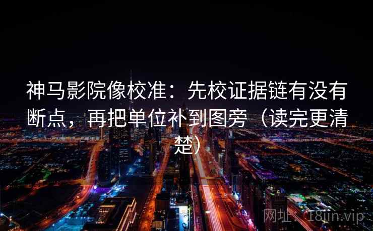 神马影院像校准：先校证据链有没有断点，再把单位补到图旁（读完更清楚）