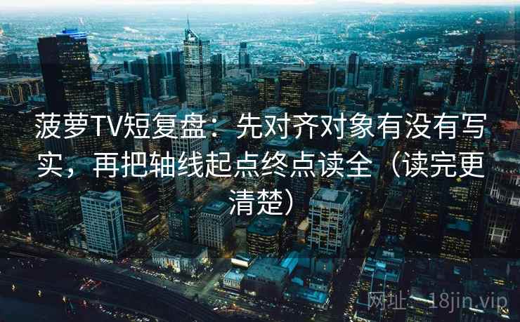 菠萝TV短复盘：先对齐对象有没有写实，再把轴线起点终点读全（读完更清楚）