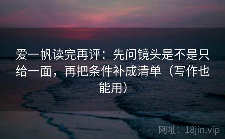 爱一帆读完再评：先问镜头是不是只给一面，再把条件补成清单（写作也能用）