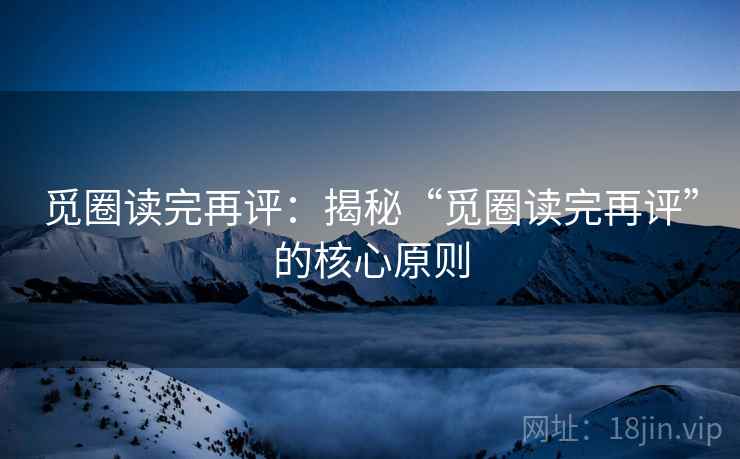 觅圈读完再评：揭秘“觅圈读完再评”的核心原则